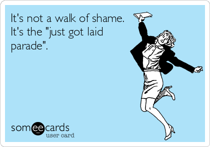 It's not a walk of shame.
It's the "just got laid
parade".
