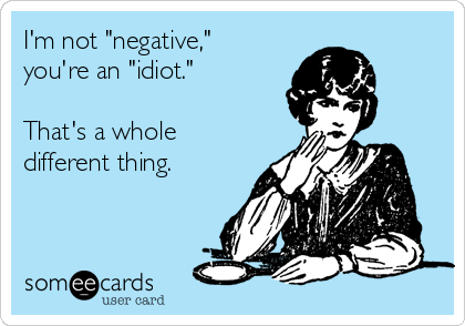 I'm not "negative," 
you're an "idiot."

That's a whole
different thing.