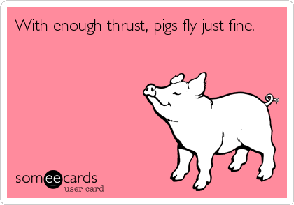 With enough thrust, pigs fly just fine.