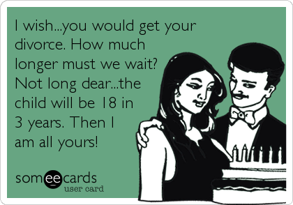 I wish...you would get your
divorce. How much
longer must we wait?
Not long dear...the
child will be 18 in
3 years. Then I
am all yours!