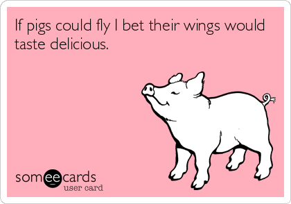 If pigs could fly I bet their wings would
taste delicious.