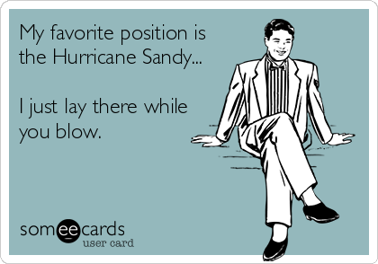 My favorite position is
the Hurricane Sandy...

I just lay there while
you blow.