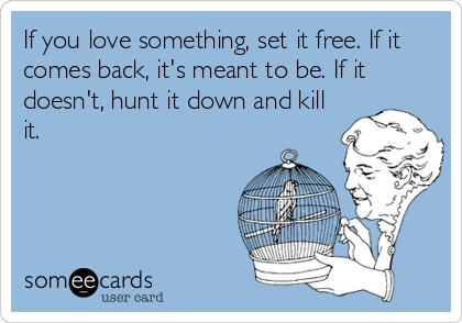 If you love something, set it free. If it
comes back, it's meant to be. If it
doesn't, hunt it down and kill
it.