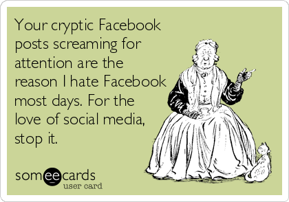 Your cryptic Facebook
posts screaming for
attention are the
reason I hate Facebook
most days. For the
love of social media,
stop it.