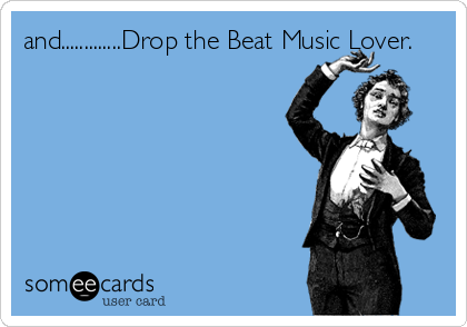 and.............Drop the Beat Music Lover.