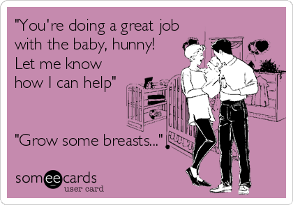 "You're doing a great job
with the baby, hunny!
Let me know
how I can help"


"Grow some breasts..."