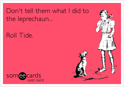 Don't tell them what I did to
the leprechaun...

Roll Tide.