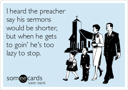 I heard the preacher
say his sermons
would be shorter,
but when he gets
to goin' he's too
lazy to stop.