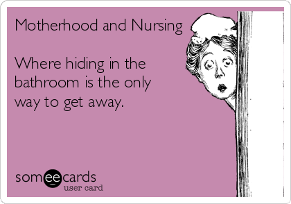 Motherhood and Nursing

Where hiding in the
bathroom is the only 
way to get away.