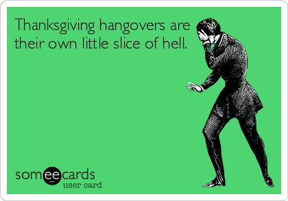 Thanksgiving hangovers are
their own little slice of hell.