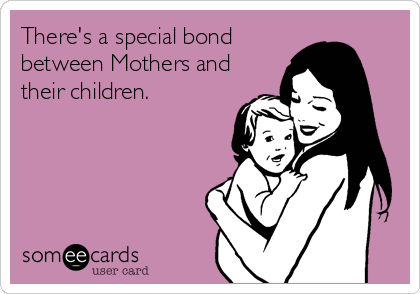 There's a special bond
between Mothers and
their children.