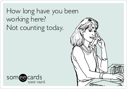 How long have you been
working here?
Not counting today.