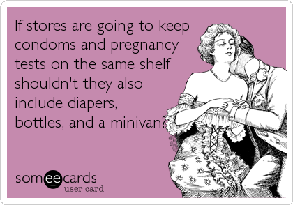 If stores are going to keep
condoms and pregnancy
tests on the same shelf
shouldn't they also
include diapers,
bottles, and a minivan?