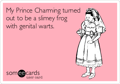 My Prince Charming turned
out to be a slimey frog
with genital warts.