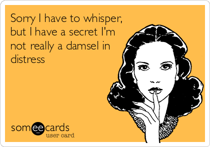 Sorry I have to whisper,
but I have a secret I'm
not really a damsel in
distress