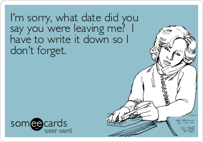 I'm sorry, what date did you
say you were leaving me?  I
have to write it down so I
don't forget.
