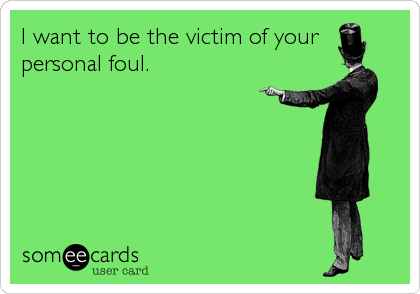 I want to be the victim of your
personal foul.