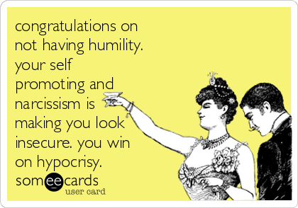 congratulations on
not having humility.
your self
promoting and
narcissism is
making you look
insecure. you win
on hypocrisy.