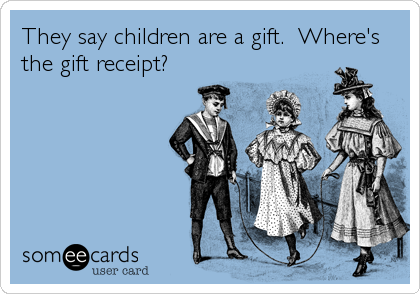They say children are a gift.  Where's
the gift receipt?