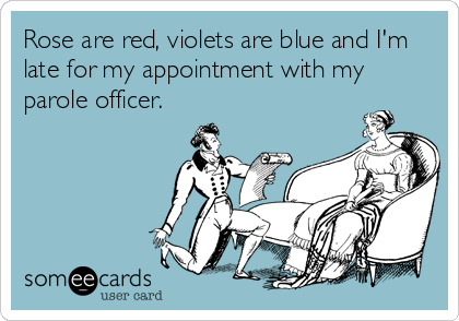 Rose are red, violets are blue and I'm
late for my appointment with my
parole officer.