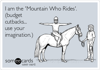 I am the 'Mountain Who Rides'.
(budget
cutbacks... 
use your
imagination.)