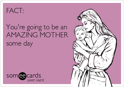 FACT:

You're going to be an
AMAZING MOTHER
some day