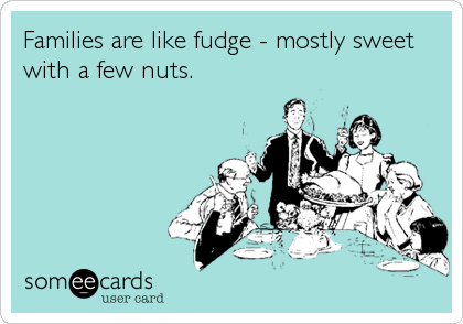 Families are like fudge - mostly sweet
with a few nuts.