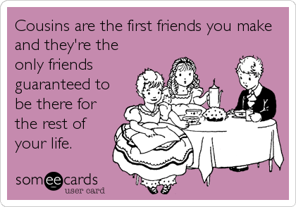 Cousins are the first friends you make
and they're the
only friends
guaranteed to
be there for
the rest of
your life.