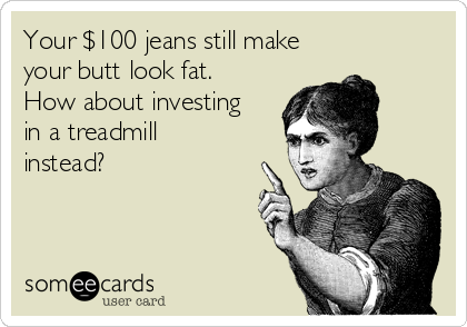 Your $100 jeans still make
your butt look fat.
How about investing
in a treadmill
instead?