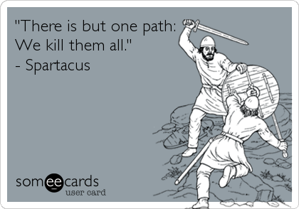 "There is but one path:
We kill them all." 
- Spartacus