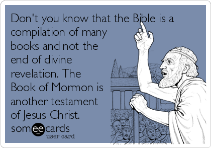 Don't you know that the Bible is a
compilation of many
books and not the
end of divine
revelation. The
Book of Mormon is
another testament
of Jesus Christ.