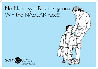 No Nana Kyle Busch is gonna
Win the NASCAR race!!!