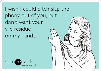 I wish I could bitch slap the
phony out of you, but I
don't want your
vile residue 
on my hand...