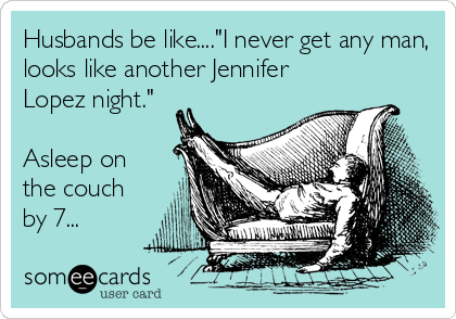 Husbands be like...."I never get any man,
looks like another Jennifer
Lopez night."

Asleep on
the couch
by 7...