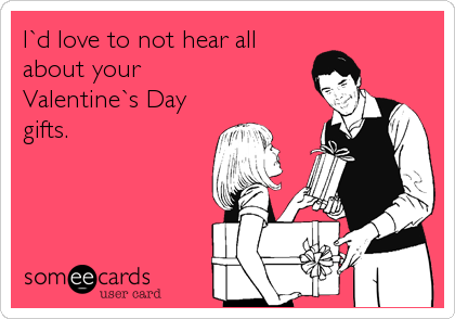 I`d love to not hear all
about your 
Valentine`s Day
gifts.