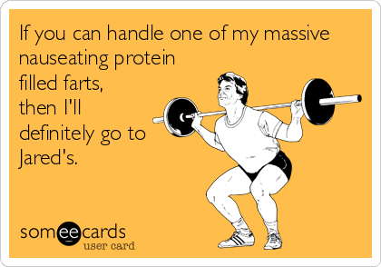 If you can handle one of my massive
nauseating protein
filled farts,
then I'll
definitely go to
Jared's.
