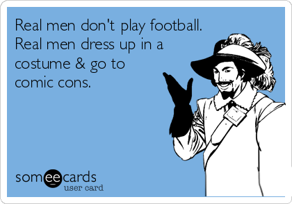 Real men don't play football.
Real men dress up in a
costume & go to
comic cons.