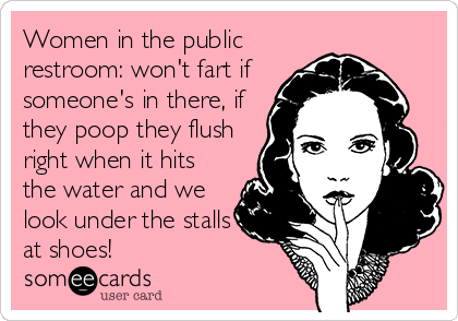 Women in the public
restroom: won't fart if
someone's in there, if
they poop they flush
right when it hits
the water and we
look under the stalls
at shoes!