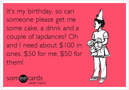 It's my birthday, so can
someone please get me
some cake, a drink and a
couple of lapdances? Oh
and I need about $100 in
ones. $50 for me, $50 for
them!