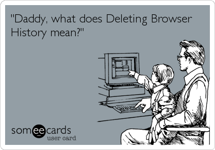 "Daddy, what does Deleting Browser
History mean?"