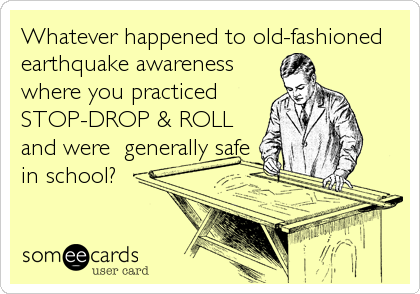 Whatever happened to old-fashioned
earthquake awareness
where you practiced 
STOP-DROP & ROLL
and were  generally safe
in school?