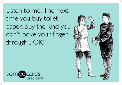 Listen to me. The next
time you buy toliet
paper, buy the kind you
don't poke your finger 
through... OK!