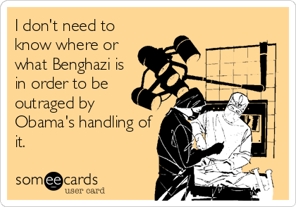I don't need to
know where or
what Benghazi is
in order to be
outraged by
Obama's handling of
it.