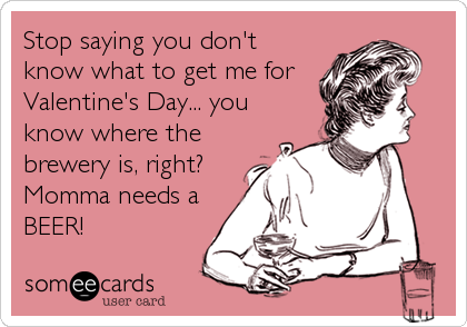 Stop saying you don't
know what to get me for
Valentine's Day... you
know where the
brewery is, right?
Momma needs a
BEER!