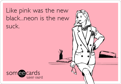 Like pink was the new
black...neon is the new
suck.