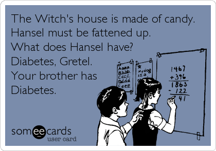 The Witch's house is made of candy.
Hansel must be fattened up.
What does Hansel have?
Diabetes, Gretel.
Your brother has
Diabetes.