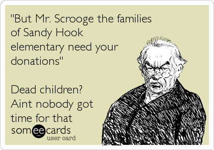 "But Mr. Scrooge the families
of Sandy Hook
elementary need your
donations"

Dead children?
Aint nobody got
time for that