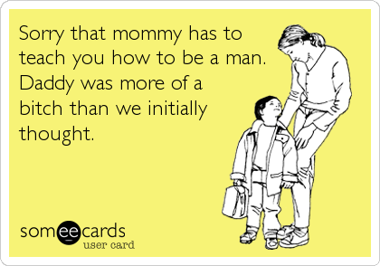 Sorry that mommy has to
teach you how to be a man.
Daddy was more of a
bitch than we initially
thought.