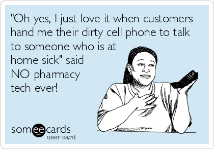 "Oh yes, I just love it when customers
hand me their dirty cell phone to talk
to someone who is at
home sick" said 
NO pharmacy
tech ever!