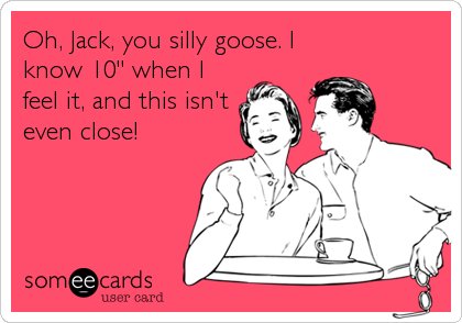 Oh, Jack, you silly goose. I
know 10" when I
feel it, and this isn't
even close!